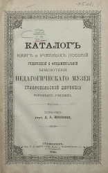 Каталог книг и учебных пособий ученической и фундаментальной библиотеки Педагогического музея Ставропольской дирекции народных училищ