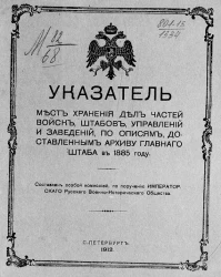 Указатель мест хранения дел частей войск, штабов, управлений и заведений, по описям, доставленным архиву главного штаба в 1885 году