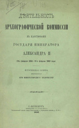 Деятельность археографической комиссии в царствование государя императора Александра II (19-го февраля 1855 - 19-е февраля 1880 года). Историческая записка