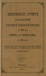 Денежный отчет Васильской уездной земской управы за 1882 год, смета и раскладка на 1883 год, утвержденные 18 очередным Васильским уездным земским собраниям, с объяснительной к ним запиской и журналы собрания
