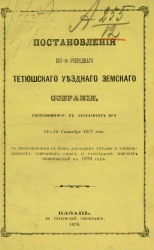Постановления 13-го очередного Тетюшского уездного земского собрания, состоявшиеся в заседаниях его 15-18 сентября 1877 года с приложением к ним докладов Управы и утвержденных Собранием смет и раскладок земских повинностей на 1878 год