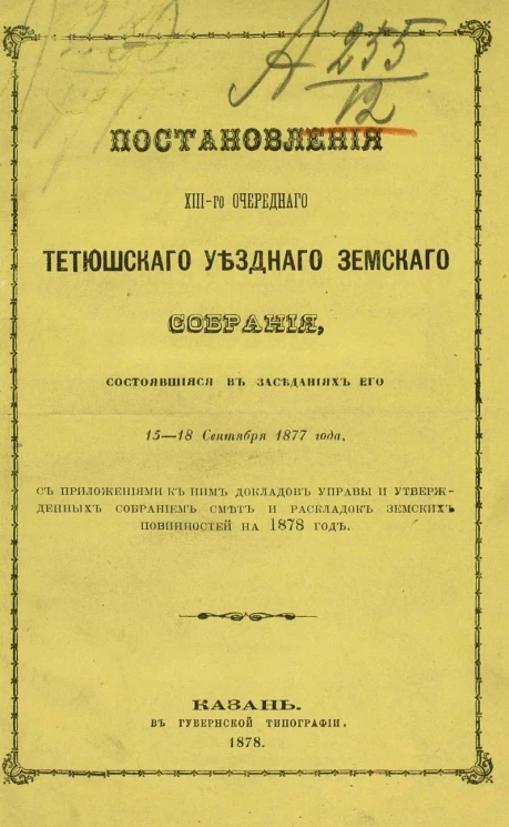 Постановления 13-го очередного Тетюшского уездного земского собрания, состоявшиеся в заседаниях его 15-18 сентября 1877 года с приложением к ним докладов Управы и утвержденных Собранием смет и раскладок земских повинностей на 1878 год