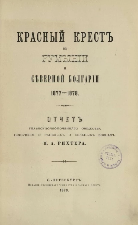 Красный крест в Румынии и Северной Болгарии 1877-1878. Отчет главноуполномоченного общества попечения о раненых и больных воинах П.А. Рихтера
