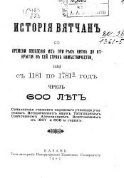 История вятчан со времени поселения их при реке Вятке до открытия в сей стране наместничества, или с 1181 по 1781-й год чрез 600 лет