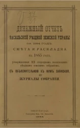 Денежный отчет Васильской уездной земской управы за 1884 год, смета и раскладка на 1885 год, утвержденные 20 очередным Васильским уездным земским собраниям, с объяснительной к ним запиской и журналы собрания