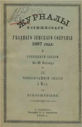 Журналы Устюженского уездного земского собрания 1887 года: I. очередной сессии 15-19 октября и II. чрезвычайной сессии 5 мая с приложениями 