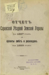 Отчет Саранской уездной земской управы за 1897 год и проекты смет и раскладок на 1899 год 