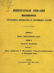 Инвентарные описания московских городских имуществ и оброчных статей. Том 1. Здания, принадлежащие городу. Часть 1. Городские имущества. Выпуск 3. Дома, занимаемые господином московским обер-полицейместером и Пожарным депо. Здания, принадлежащие городу