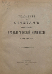 Указатели к отчетам императорской Археологической комиссии за 1882-1898 годы