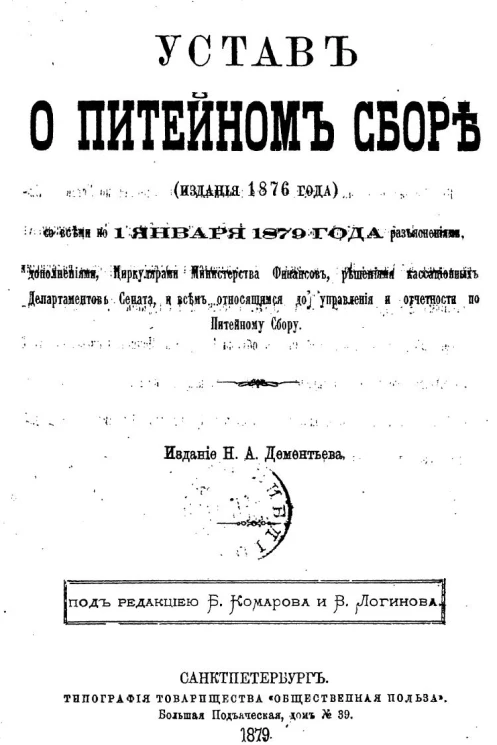 Устав о питейном сборе (издания 1876 года) со всеми по 1 января 1879 года разъяснениями, дополнениями, циркулярами Министерства финансов, решениями кассационных департаментов Сената, и всем относящимся до Управления и отчетности по питейному сбору