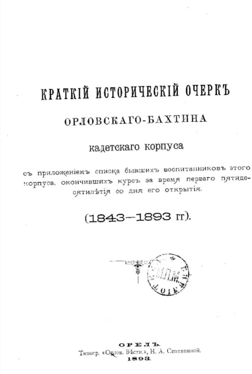Краткий исторический очерк Орловского-Бахтина кадетского корпуса с приложением списка бывших воспитанников этого корпуса, окончивших курс во время первого пятидесятилетия со дня его открытия (1843-1893 годы)