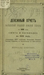 Денежный отчет Васильской уездной земской управы за 1888 год, смета и раскладка на 1889 год, утвержденные 24 очередным Васильским уездным земским собраниям, с объяснительной к ним запиской и журналы собрания