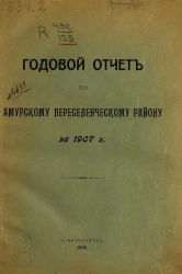 Годовой отчет по Амурскому переселенческому району за 1907 год