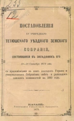 Постановления 15-го очередного Тетюшского уездного земского собрания, состоявшиеся в заседаниях его 19-21 сентября 1879 года с приложением к ним докладов Управы и утвержденных Собранием смет и раскладок земских повинностей на 1880 год