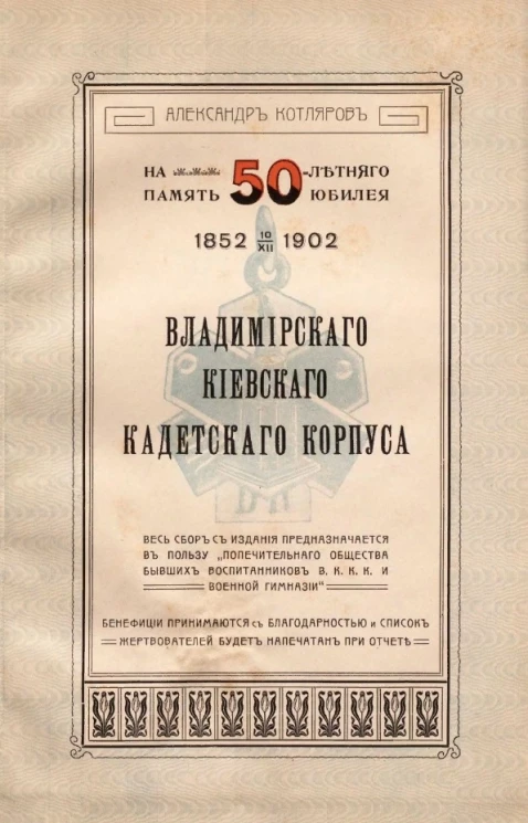 На память 50-летнего юбилея Владимирского киевского кадетского корпуса. 1852-1902. Посвящается нынешним кадетам из дорогих воспоминаний бывшего кадета Александра Котлярова
