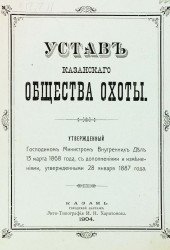 Устав Казанского общества охоты, утвержденный господином Министром Внутренних Дел 13 марта 1868 года, с дополнениями и изменениями, утвержденными 28 января 1887 года