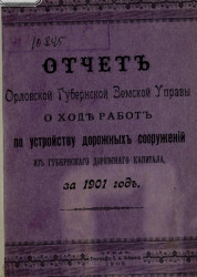 Отчет Орловской губернской земской управы о ходе работ по устройству дорожных сооружений из губернского дорожного капитала, за 1901 год