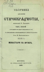 Сборник для истории старообрядчества, издаваемый Н. Поповым. Том 2, состоящий из двух выпусков IV и V. Исторические очерки беглопоповщины на Иргизе с 1762-1866 года. Выпуск 4. Старообрядческие монастыри