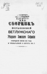 Сборник постановлений Ветлужского уездного земского собрания очередной сессии 1913 года и чрезвычайной 15 августа 1914 года