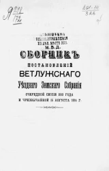 Сборник постановлений Ветлужского уездного земского собрания очередной сессии 1913 года и чрезвычайной 15 августа 1914 года