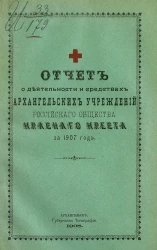 Отчет о деятельности и средствах Архангельских учреждений Российского общества Красного креста за 1907 год