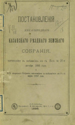 Постановления 22-го очередного Казанского уездного земского собрания, состоявшиеся в заседаниях его с 15-го по 31-е октября 1886 года и 19-го экстренного собрания, состоявшиеся в заседании его 3 и 4 марта 1887 года