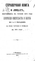 Справочная книга о лицах, получивших в течении 1873 года, купеческие свидетельства и билеты по 1 и 2 гильдиям на право торговли и промысла в 1874 году