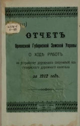 Отчет Орловской губернской земской управы о ходе работ по устройству дорожных сооружений из губернского дорожного капитала за 1912 год