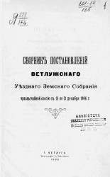 Сборник постановлений Ветлужского уездного земского собрания чрезвычайных сессий с 18 по 21 декабря 1904 года