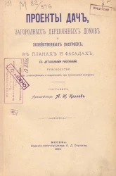 Проекты дач, загородных деревянных домов и хозяйственных построек, в планах и фасадах, с детальными рисунками. Руководство для домовладельцев и подрядчиков при производстве построек