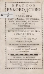 Краткое руководство к познанию натурального, церковного, политического, экономического и учебного состояния некоторых знатнейших европейских государств собранное, из публичного в 1773 году обучения истории в Императорском Московском университете