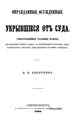 Оправданные, осужденные и укрывшиеся от суда. Замечательнейшие уголовные процессы из практики новых судов, с критическим разбором предварительных следствий, произведенных по этим процессам