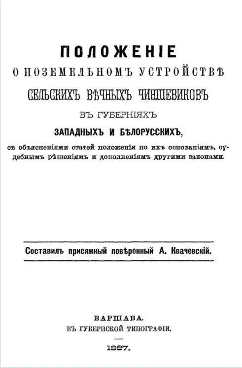 Положение о поземельном устройстве сельских вечных чиншевиков в губерниях западных и белорусских, с объяснениями статей положения по их основаниям, судебным решениям и дополнениям другими законами