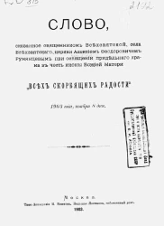 Слово, сказанное священником Всехсвятской, села Всехсвятского, церкви Алексием Феодоровичем Румянцевым при освящении придельного храма в честь иконы Божией Матери "Всех скорбящих радости" 1903 года, ноября 8 дня