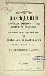 Протоколы заседаний Калязинского очередного уездного земского собрания в сентябре месяце 1884 года и экстренного в январе месяце 1885 года с приложениями к ним