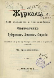 Журналы 42-го очередного и чрезвычайного Смоленских губернских земских собраний заседаний с 7 по 17 декабря 1906 года и 7 февраля 1907 года с приложениями