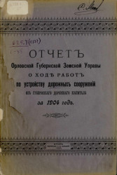 Отчет Орловской губернской земской управы о ходе работ по устройству дорожных сооружений из губернского дорожного капитала за 1904 год