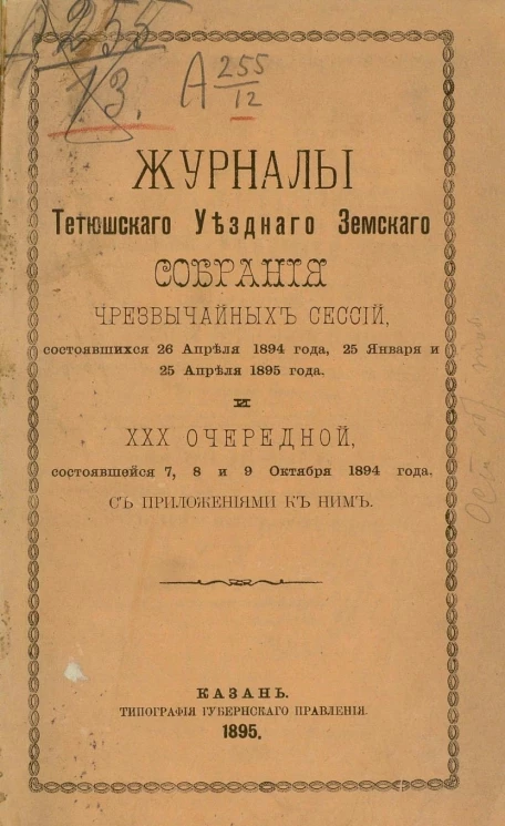 Журналы Тетюшского уездного земского собрания чрезвычайных сессий, состоявшихся 26 апреля 1894 года, 25 января и 25 апреля 1895 года, и 30-й очередной, состоящей 7, 8 и 9 октября 1894 года, с приложениями к ним