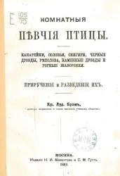 Комнатные певчие птицы. Канарейки, соловьи, снегири, черные дрозды, реполова, каменные дрозды и горные жаворонки. Приручение и разведение их