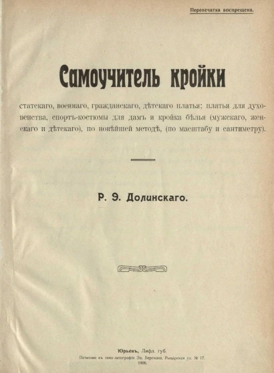 Самоучитель кройки статского, военного, гражданского, детского платья; платья для духовенства, спорт-костюмы для дам и кройка белья (мужского, женского и детского), по новейшей методе, (по масштабу и сантиметру)