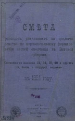 Смета расходов, упадающих на средства земства по первоначальному формированию частей ополчения в Вятской губернии. Составлена на основании 33, 34, 37, 40 и других ст. полож. о государст. ополчении в 1884 году