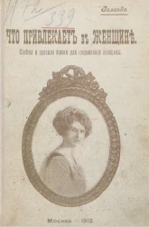 Что привлекает в женщине. Советы и правила жизни для современной женщины. Изящество, красота, любовь, обычаи, брачная жизнь и проч.