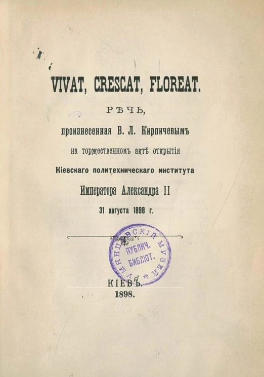 Vivat, crescat, floreat. Речь, произнесенная В.Л. Кирпичевым на торжественном акте открытия Киевского политехнического института императора Александра II 31 августа 1898 года