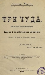 Три чуда. Восточная сказка-загадка. Пьеса в 4-х действиях с апофеозом