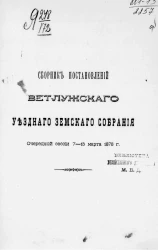 Сборник постановлений Ветлужского уездного земского собрания очередной сессии 7-15 марта 1878 года