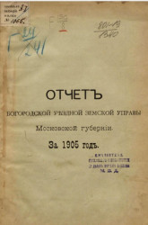 Отчет Богородской уездной земской управы Московской губернии за 1905 год. Издание 1906 года