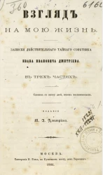 Взгляд на мою жизнь. Записки действительного тайного советника Ивана Ивановича Дмитриева в трех частях