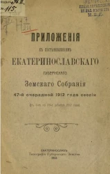 Приложения к постановлениям Екатеринославского губернского земского собрания 47-й очередной 1912 года сессии (с 7-го по 20-е декабря 1912 года)