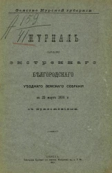 Земство Курской губернии. Журнал заседания экстренного Белгородского уездного земского собрания за 22 марта 1904 года с приложениями