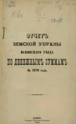 Отчет земской управы Псковского уезда по денежным суммам за 1879 год